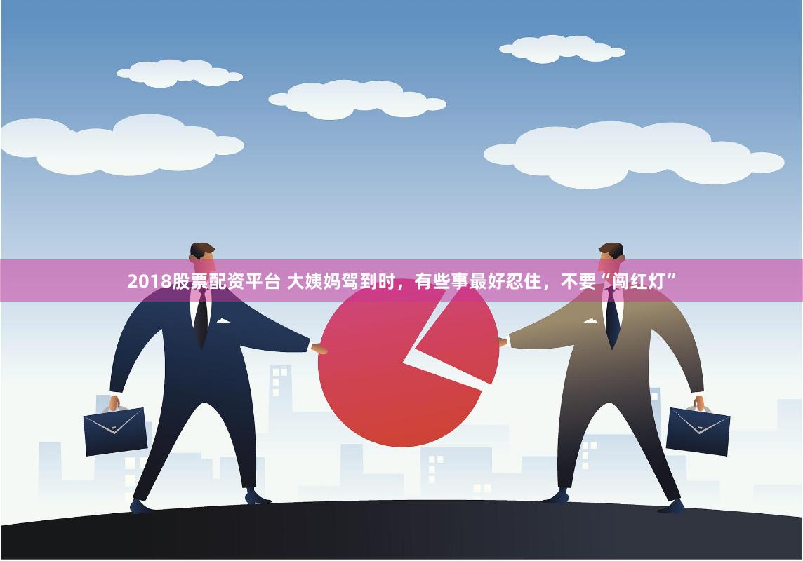 2018股票配资平台 大姨妈驾到时，有些事最好忍住，不要“闯红灯”