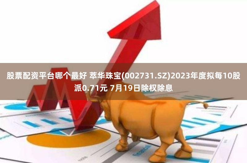 股票配资平台哪个最好 萃华珠宝(002731.SZ)2023年度拟每10股派0.71元 7月19日除权除息