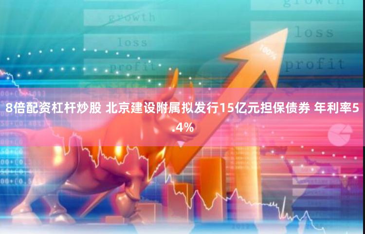 8倍配资杠杆炒股 北京建设附属拟发行15亿元担保债券 年利率5.4%