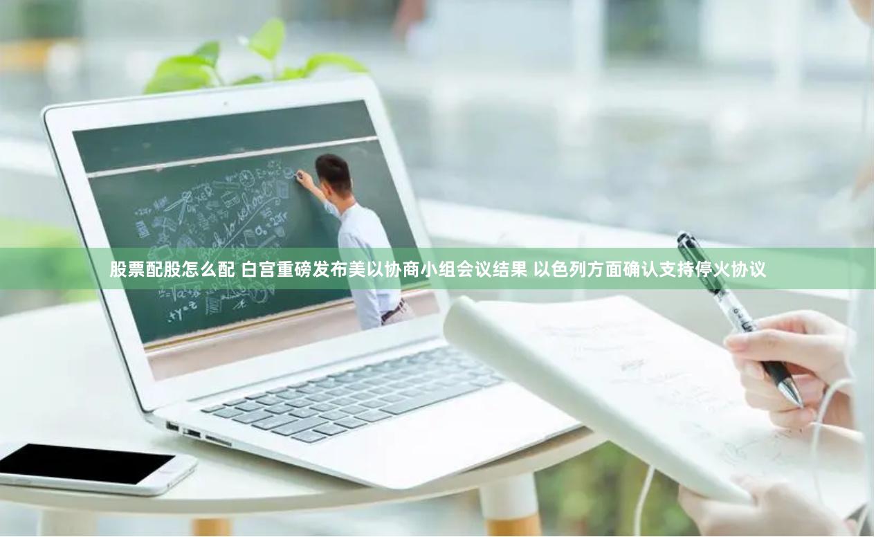 股票配股怎么配 白宫重磅发布美以协商小组会议结果 以色列方面确认支持停火协议