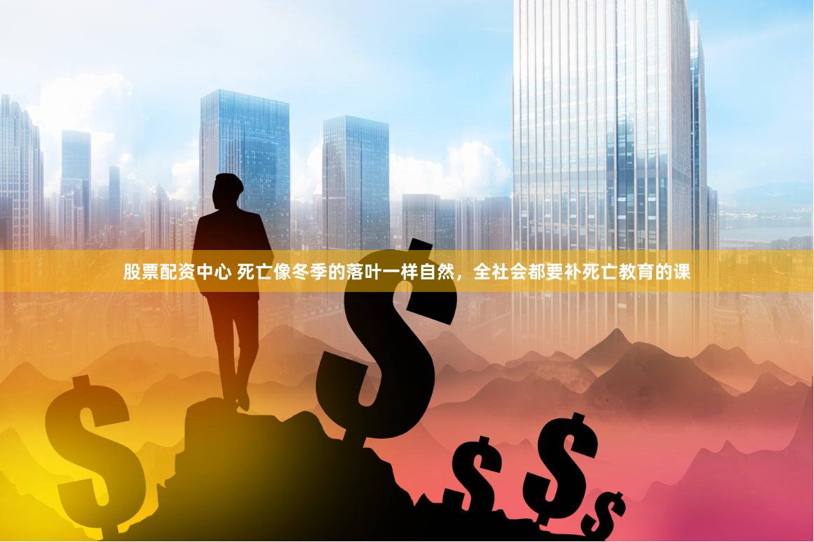 股票配资中心 死亡像冬季的落叶一样自然，全社会都要补死亡教育的课