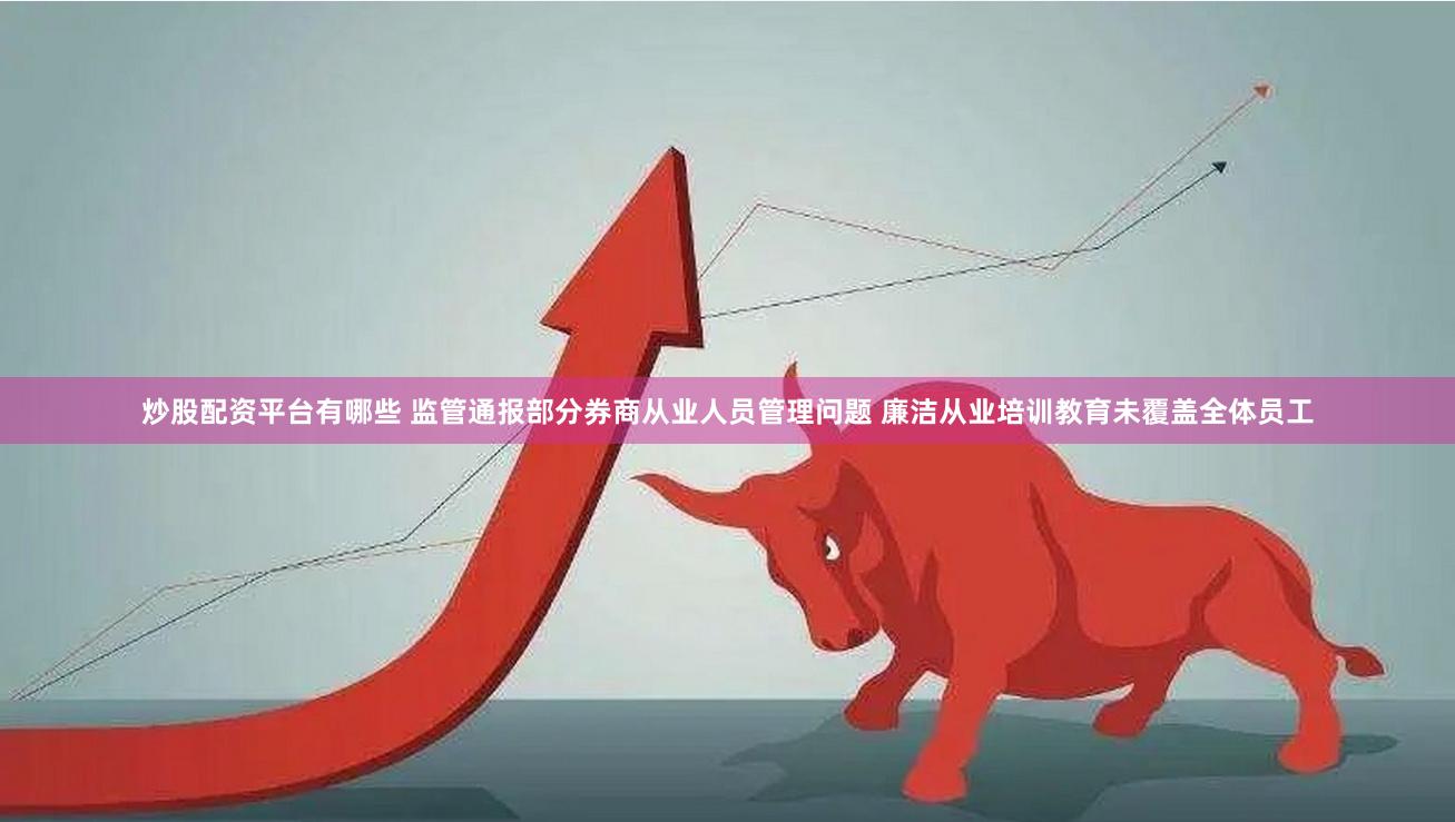 炒股配资平台有哪些 监管通报部分券商从业人员管理问题 廉洁从业培训教育未覆盖全体员工