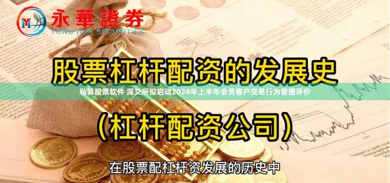 私募股票软件 深交所拟启动2024年上半年会员客户交易行为管理评价