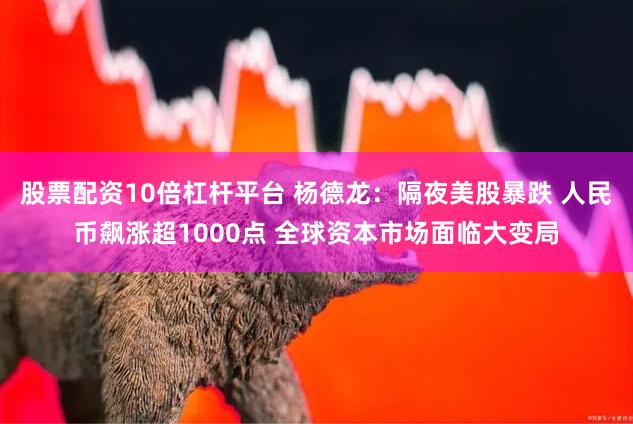 股票配资10倍杠杆平台 杨德龙：隔夜美股暴跌 人民币飙涨超1000点 全球资本市场面临大变局
