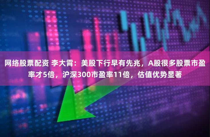 网络股票配资 李大霄：美股下行早有先兆，A股很多股票市盈率才5倍，沪深300市盈率11倍，估值优势显著