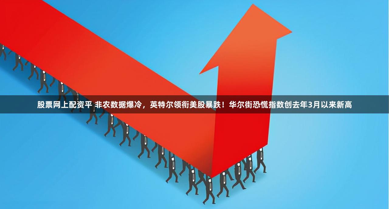 股票网上配资平 非农数据爆冷，英特尔领衔美股暴跌！华尔街恐慌指数创去年3月以来新高