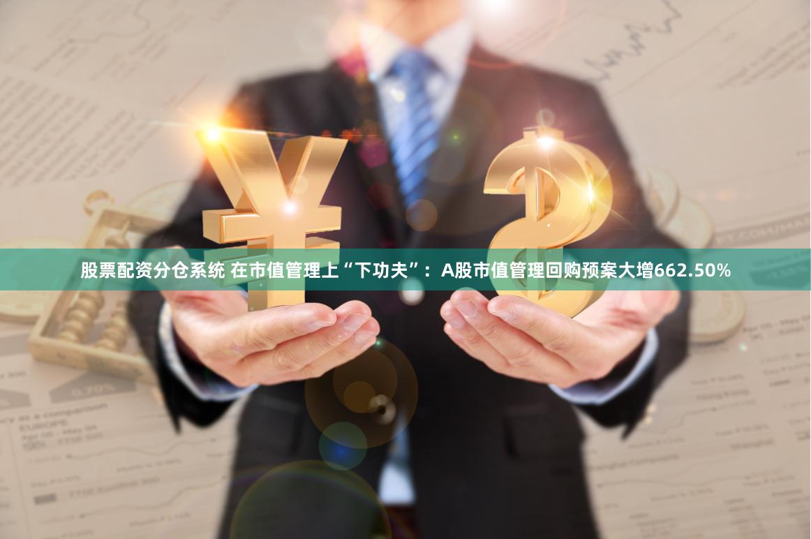 股票配资分仓系统 在市值管理上“下功夫”：A股市值管理回购预案大增662.50%