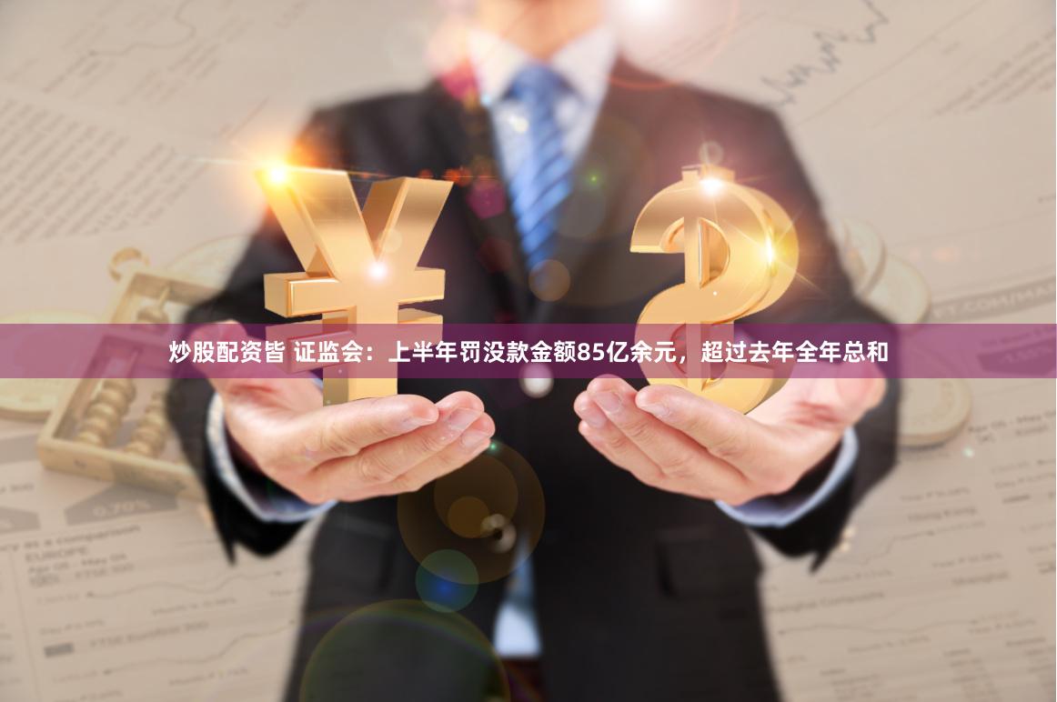 炒股配资皆 证监会：上半年罚没款金额85亿余元，超过去年全年总和