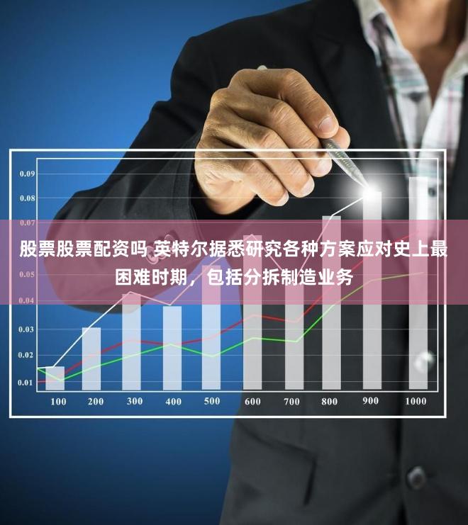 股票股票配资吗 英特尔据悉研究各种方案应对史上最困难时期，包括分拆制造业务