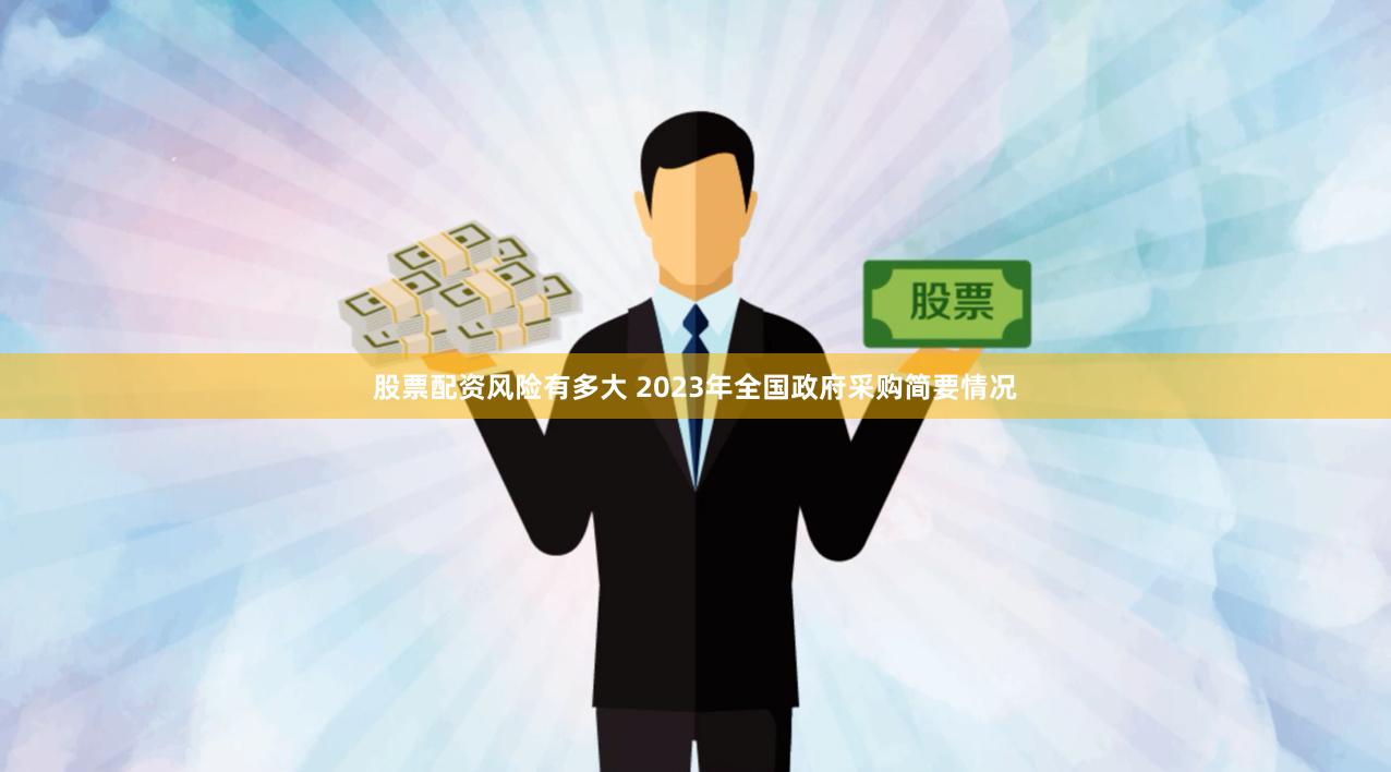 股票配资风险有多大 2023年全国政府采购简要情况