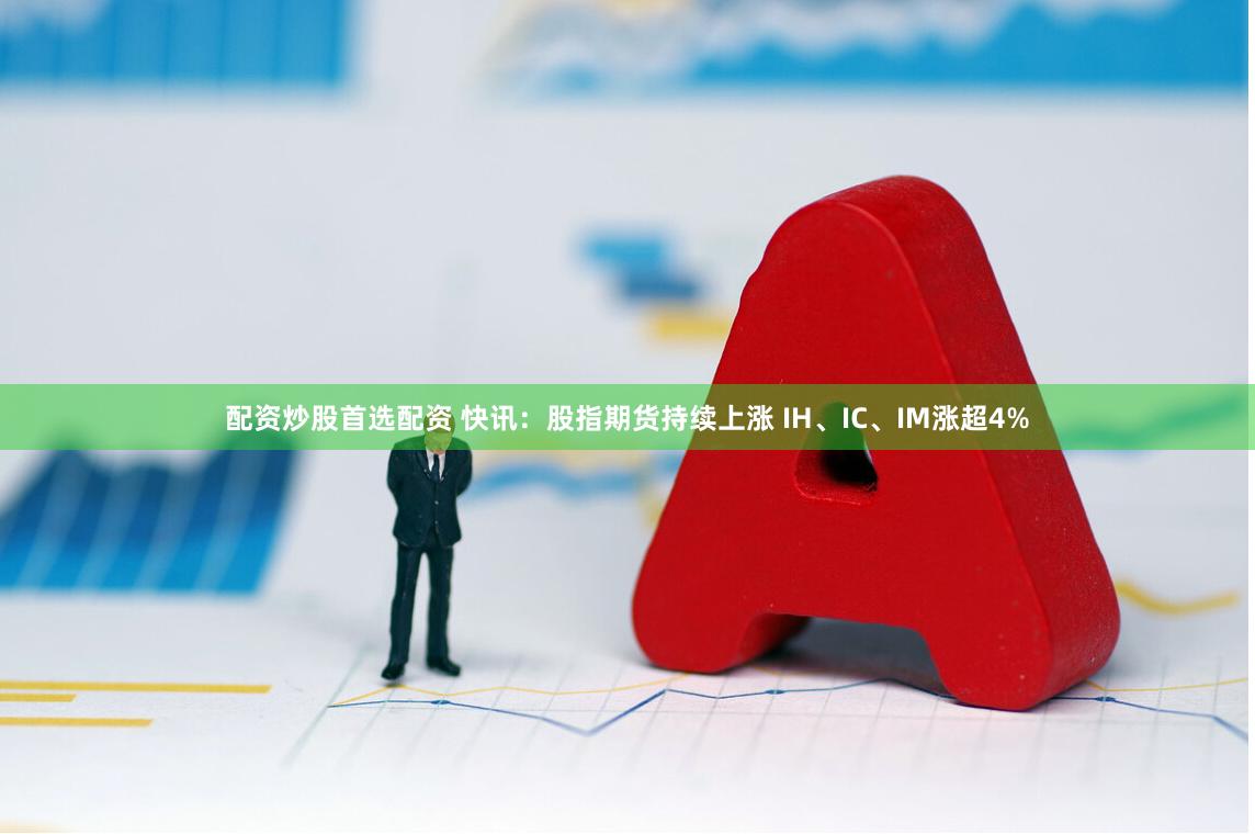配资炒股首选配资 快讯：股指期货持续上涨 IH、IC、IM涨超4%