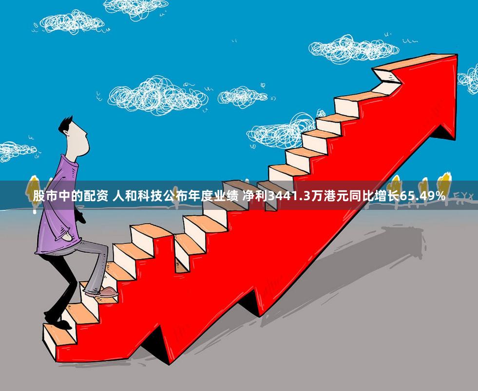 股市中的配资 人和科技公布年度业绩 净利3441.3万港元同比增长65.49%
