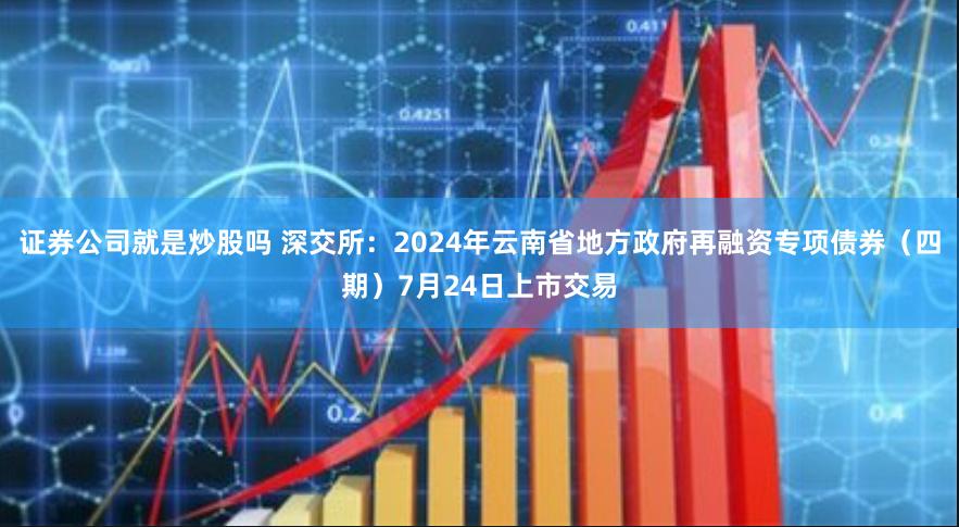 证券公司就是炒股吗 深交所：2024年云南省地方政府再融资专项债券（四期）7月24日上市交易