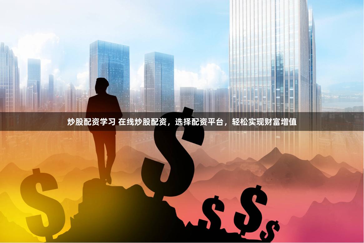 炒股配资学习 在线炒股配资，选择配资平台，轻松实现财富增值
