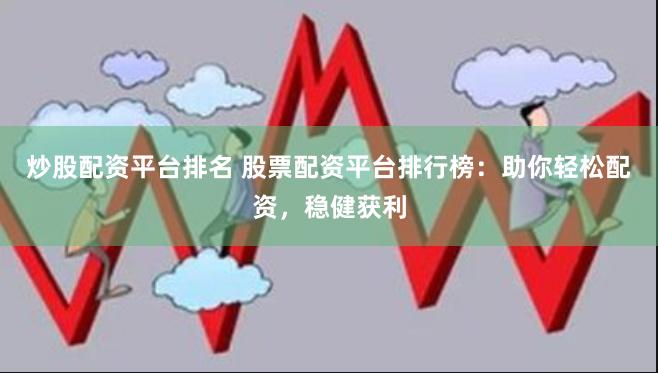 炒股配资平台排名 股票配资平台排行榜：助你轻松配资，稳健获利
