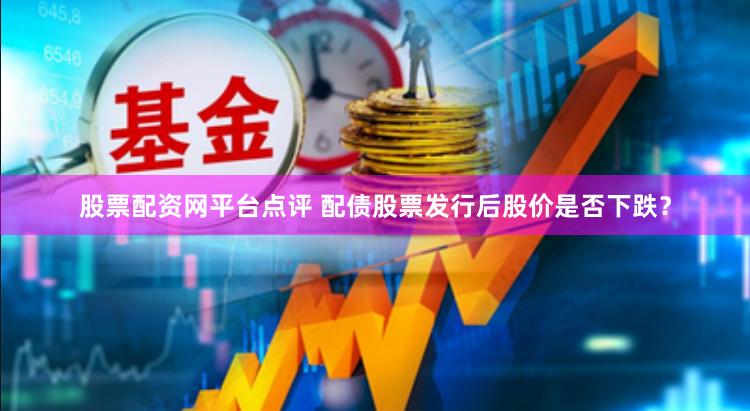 股票配资网平台点评 配债股票发行后股价是否下跌？