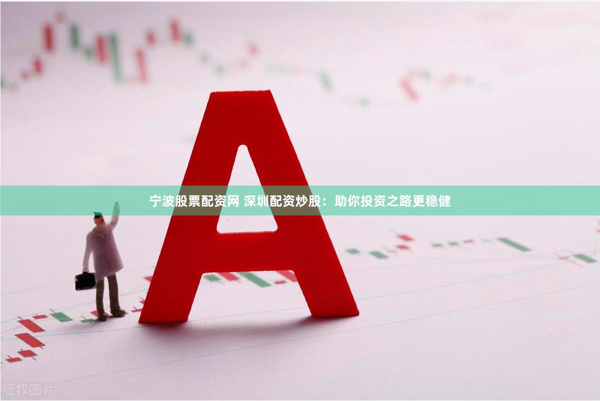 宁波股票配资网 深圳配资炒股：助你投资之路更稳健