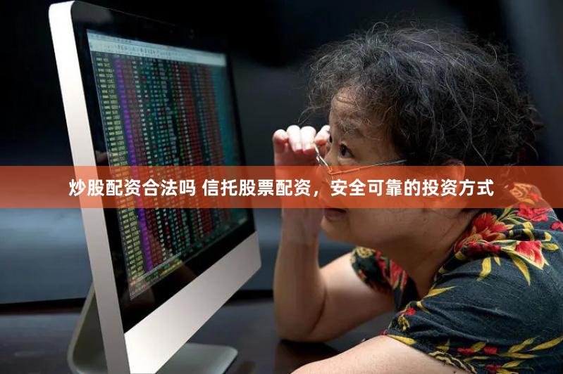 炒股配资合法吗 信托股票配资，安全可靠的投资方式