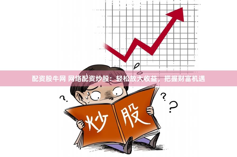 配资股牛网 网络配资炒股：轻松放大收益，把握财富机遇
