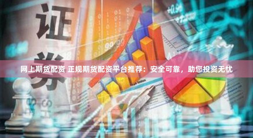 网上期货配资 正规期货配资平台推荐：安全可靠，助您投资无忧