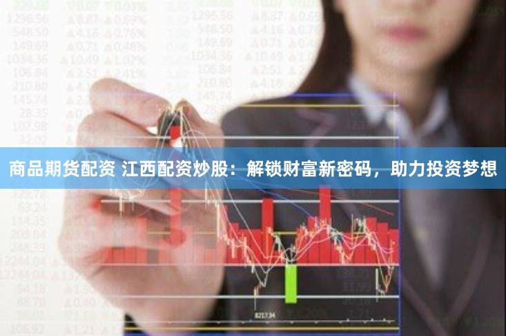 商品期货配资 江西配资炒股：解锁财富新密码，助力投资梦想