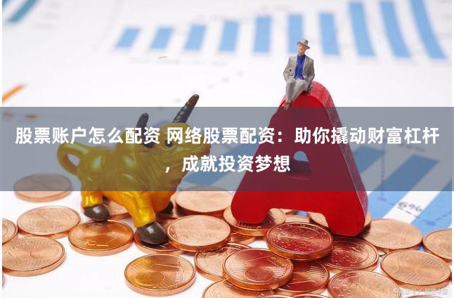 股票账户怎么配资 网络股票配资：助你撬动财富杠杆，成就投资梦想