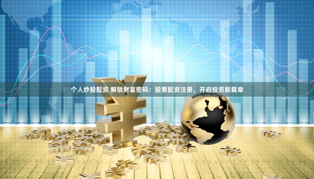 个人炒股配资 解锁财富密码：股票配资注册，开启投资新篇章