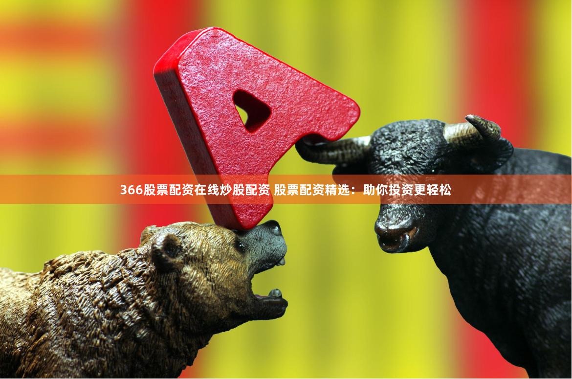 366股票配资在线炒股配资 股票配资精选：助你投资更轻松
