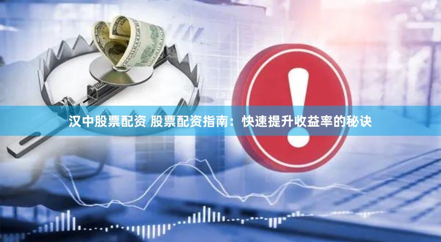 汉中股票配资 股票配资指南：快速提升收益率的秘诀