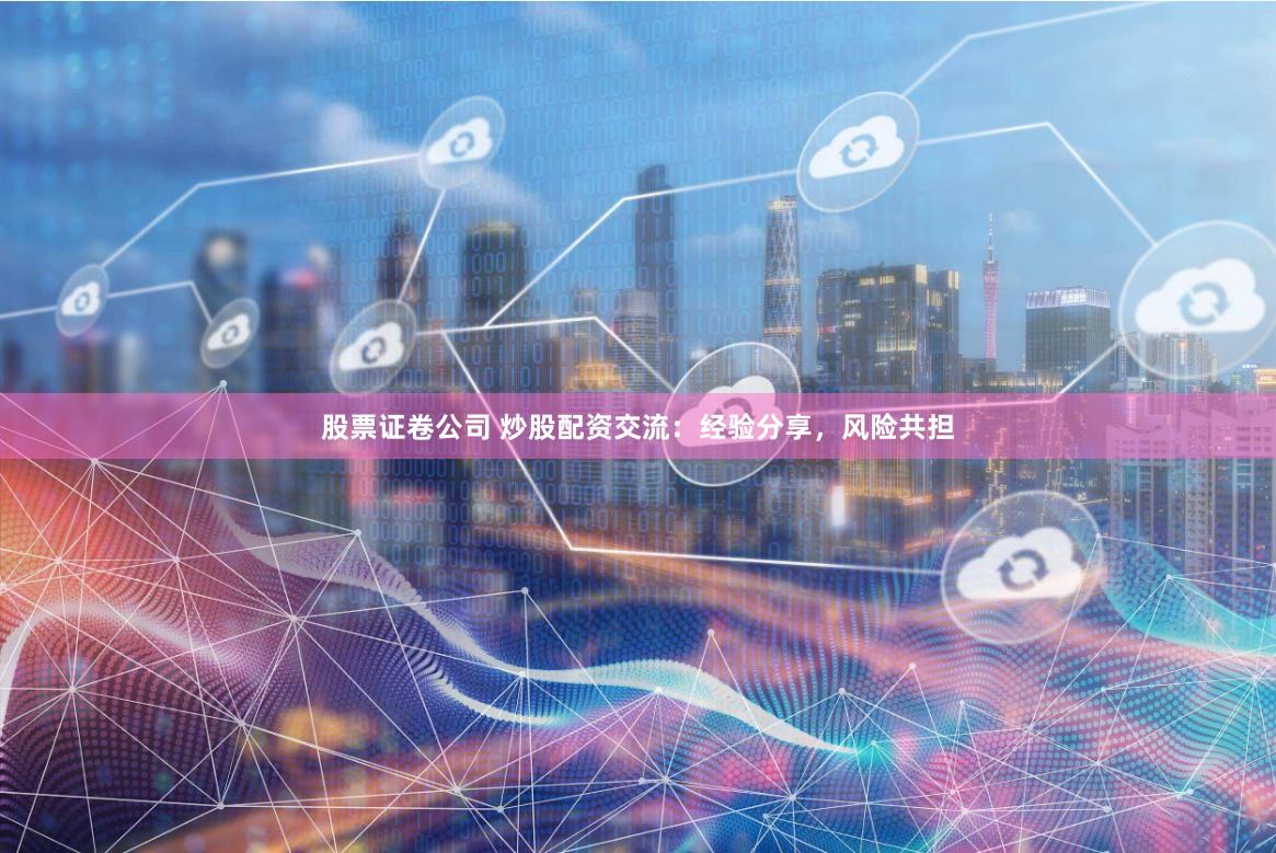 股票证卷公司 炒股配资交流：经验分享，风险共担