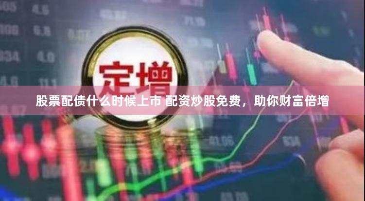 股票配债什么时候上市 配资炒股免费，助你财富倍增