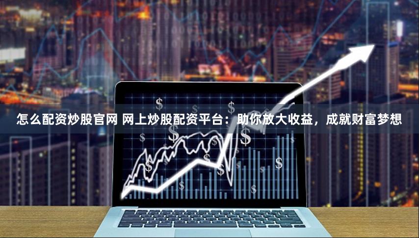 怎么配资炒股官网 网上炒股配资平台：助你放大收益，成就财富梦想