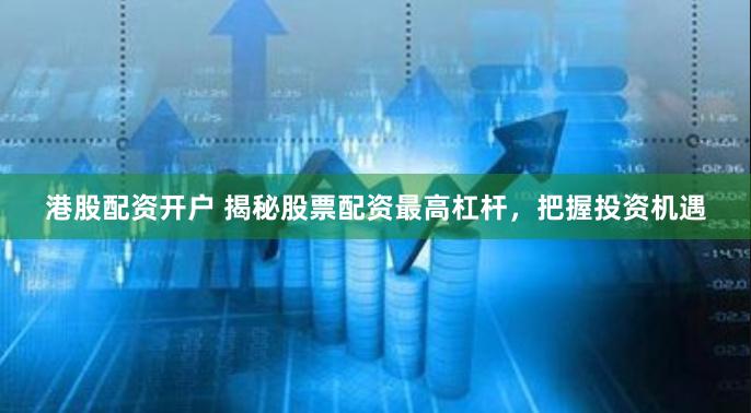 港股配资开户 揭秘股票配资最高杠杆，把握投资机遇