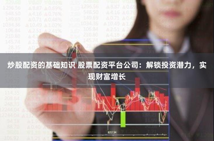 炒股配资的基础知识 股票配资平台公司：解锁投资潜力，实现财富增长