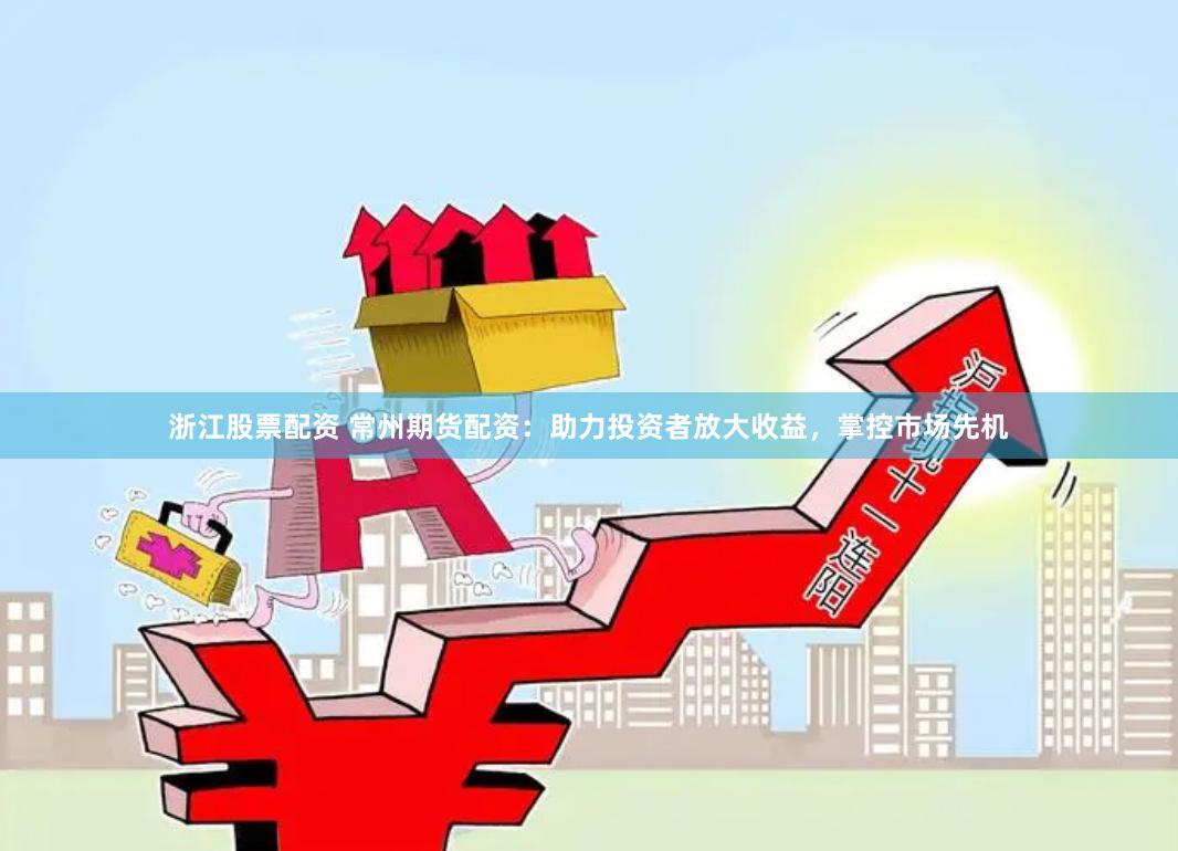 浙江股票配资 常州期货配资：助力投资者放大收益，掌控市场先机