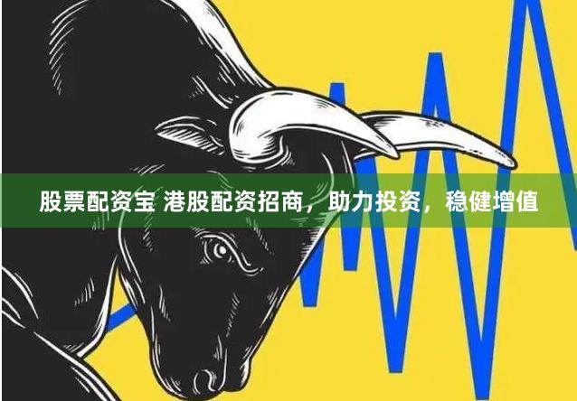 股票配资宝 港股配资招商，助力投资，稳健增值