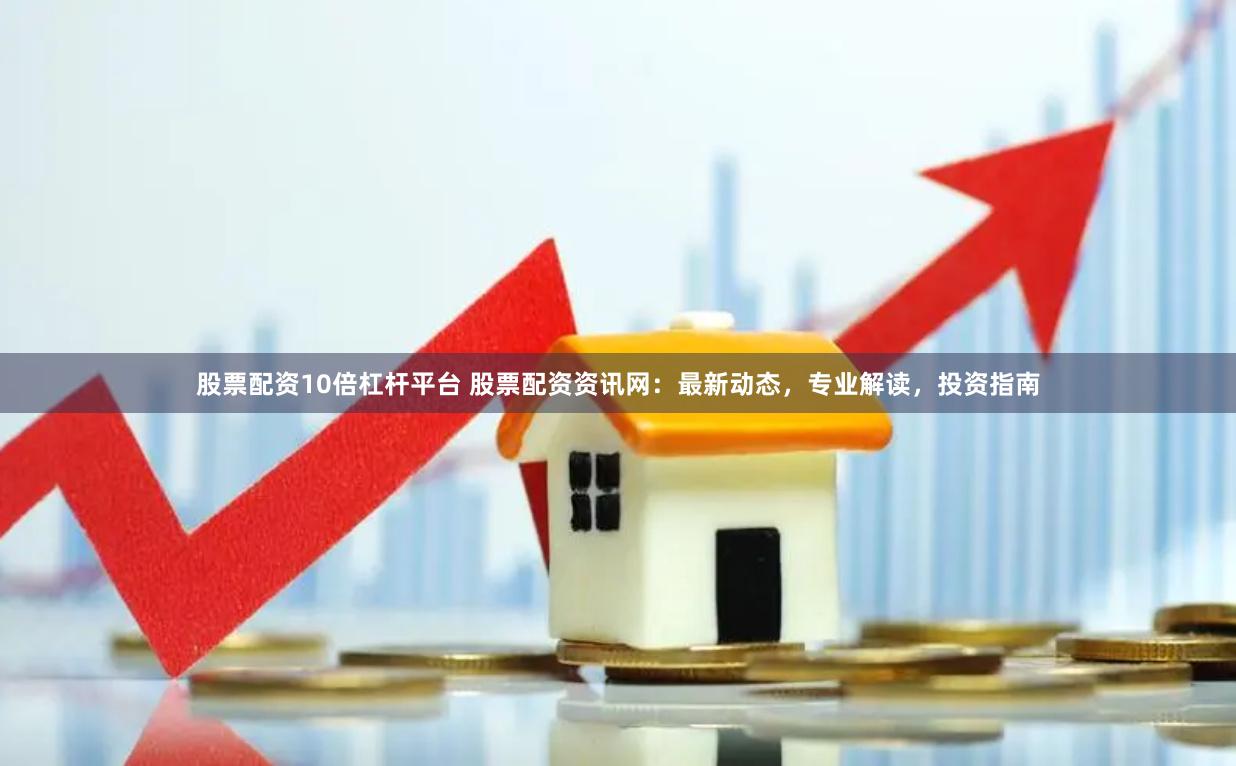 股票配资10倍杠杆平台 股票配资资讯网：最新动态，专业解读，投资指南