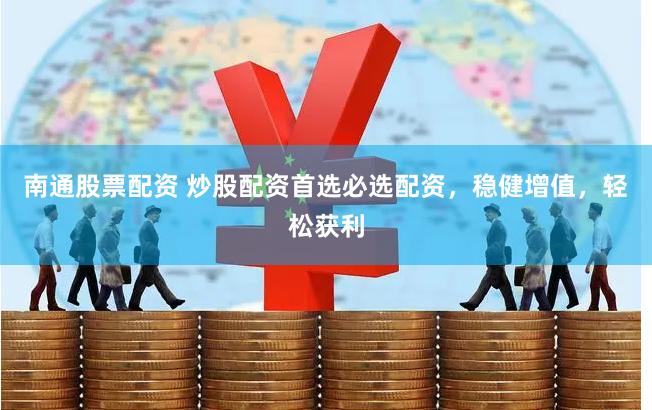 南通股票配资 炒股配资首选必选配资，稳健增值，轻松获利
