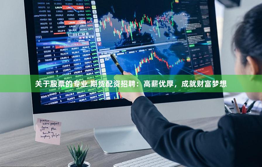 关于股票的专业 期货配资招聘：高薪优厚，成就财富梦想