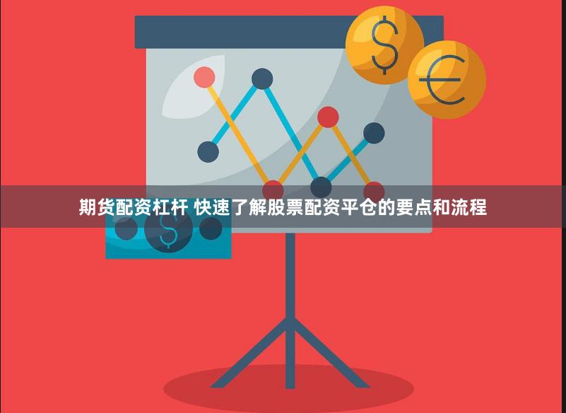 期货配资杠杆 快速了解股票配资平仓的要点和流程