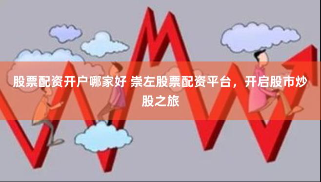 股票配资开户哪家好 崇左股票配资平台，开启股市炒股之旅