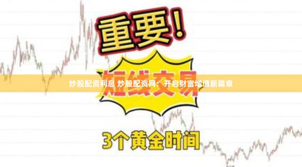 炒股配资利息 炒股配资网：开启财富增值新篇章