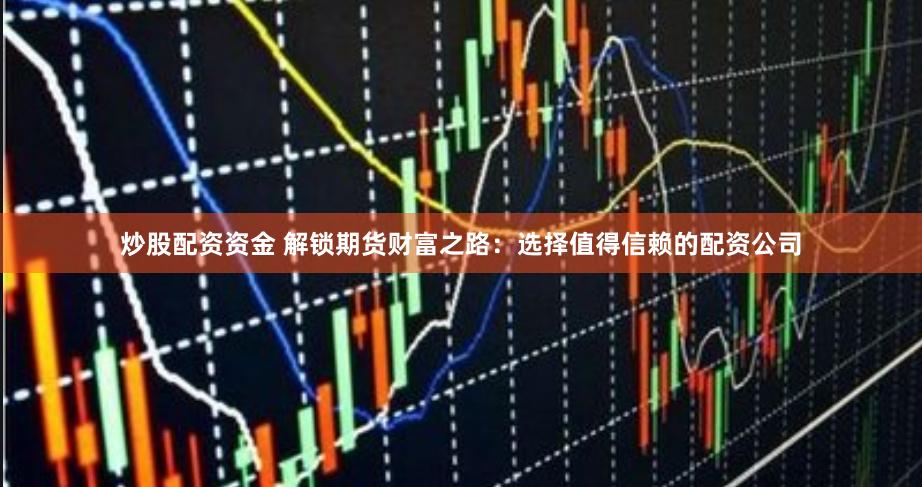 炒股配资资金 解锁期货财富之路：选择值得信赖的配资公司