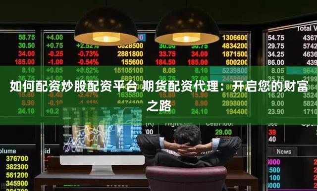 如何配资炒股配资平台 期货配资代理：开启您的财富之路