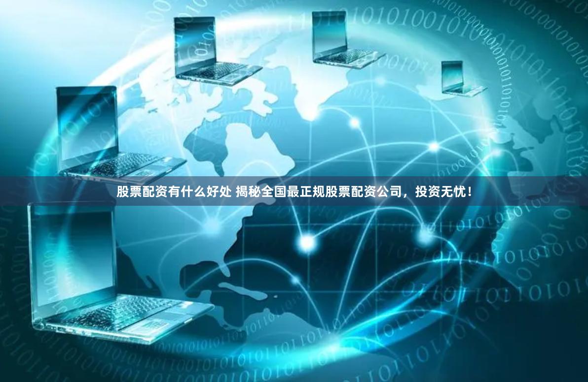 股票配资有什么好处 揭秘全国最正规股票配资公司，投资无忧！