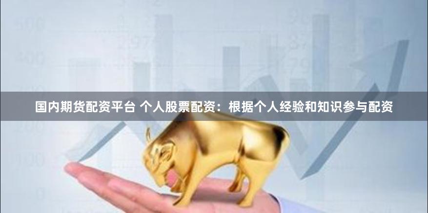 国内期货配资平台 个人股票配资：根据个人经验和知识参与配资