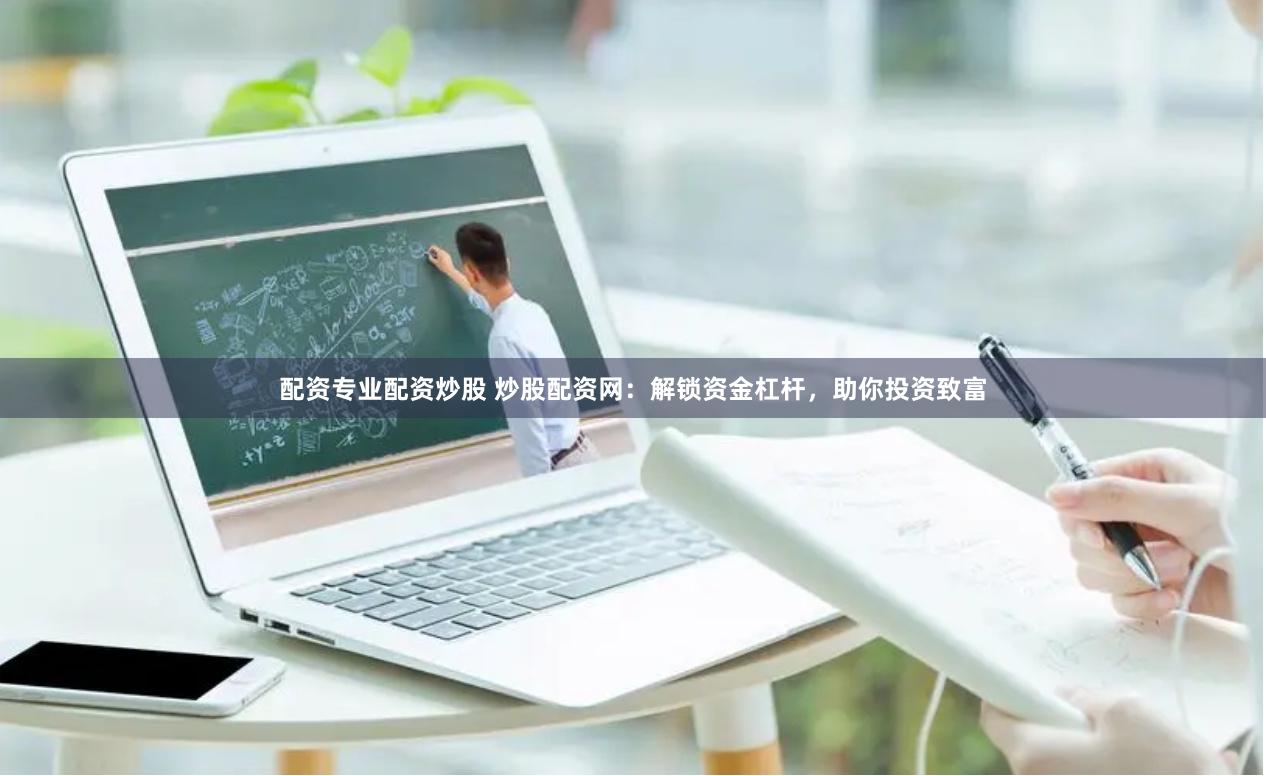 配资专业配资炒股 炒股配资网：解锁资金杠杆，助你投资致富
