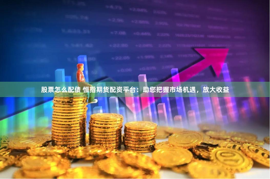股票怎么配债 恒指期货配资平台：助您把握市场机遇，放大收益
