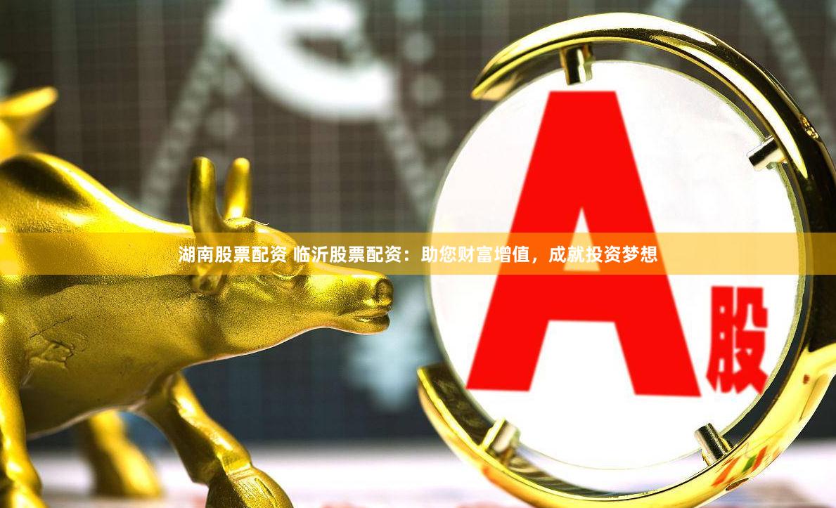 湖南股票配资 临沂股票配资：助您财富增值，成就投资梦想