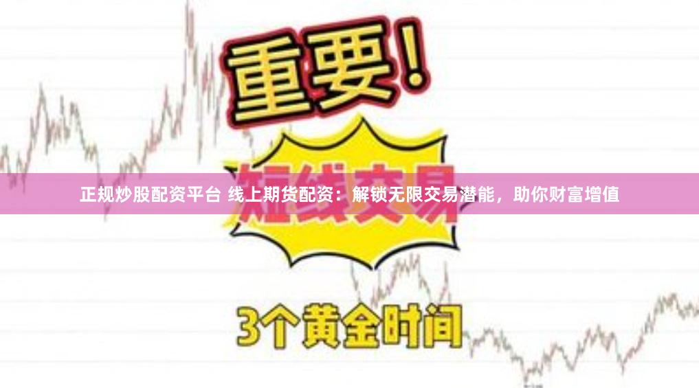 正规炒股配资平台 线上期货配资：解锁无限交易潜能，助你财富增值